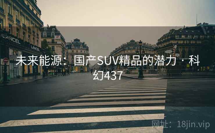 未来能源:国产SUV精品的潜力 · 科幻437 第2张 未来能源:国产SUV精品的潜力 · 科幻437 第2张