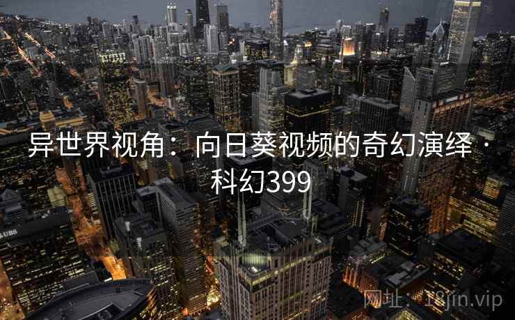 异世界视角：向日葵视频的奇幻演绎 · 科幻399  第2张
