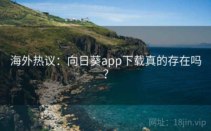 海外热议：向日葵app下载真的存在吗？