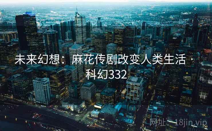 未来幻想：麻花传剧改变人类生活 · 科幻332  第2张