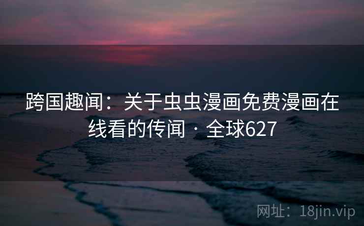 跨国趣闻:关于虫虫漫画免费漫画在线看的传闻 · 全球627 第2张 跨国趣闻:关于虫虫漫画免费漫画在线看的传闻 · 全球627 第2张