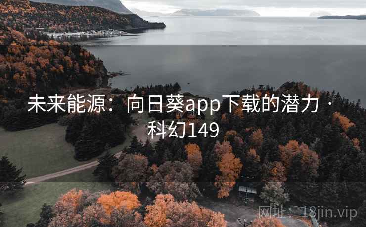 未来能源:向日葵app下载的潜力 · 科幻149 第2张 未来能源:向日葵app下载的潜力 · 科幻149 第2张