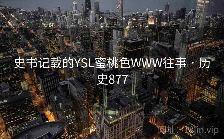 史书记载的YSL蜜桃色WWW往事 · 历史877 第2张 史书记载的YSL蜜桃色WWW往事 · 历史877 第2张