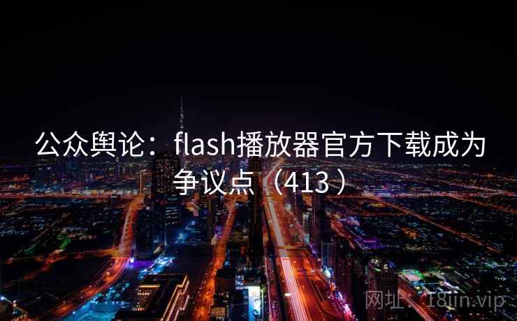 公众舆论:flash播放器官方下载成为争议点(413 ) 第2张 公众舆论:flash播放器官方下载成为争议点(413 ) 第2张