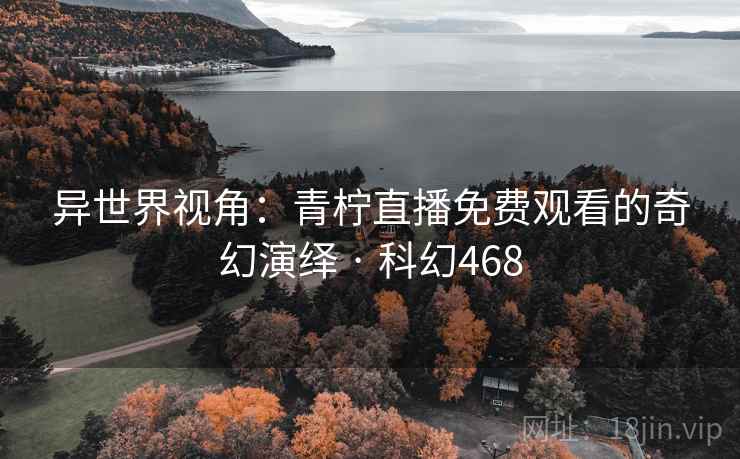 异世界视角：青柠直播免费观看的奇幻演绎 · 科幻468  第2张