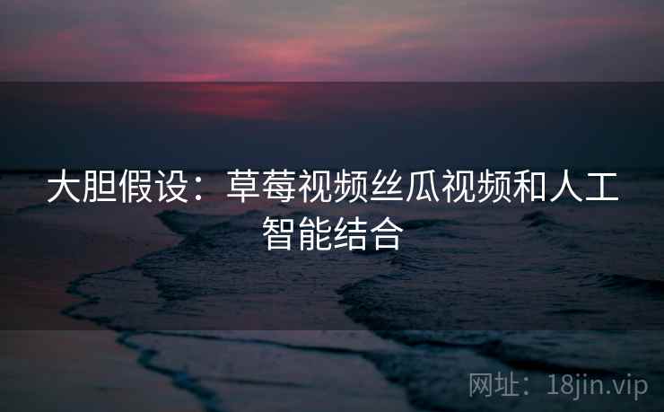大胆假设：草莓视频丝瓜视频和人工智能结合  第1张
