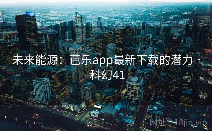 未来能源:芭乐app最新下载的潜力 · 科幻41 第2张 未来能源:芭乐app最新下载的潜力 · 科幻41 第2张