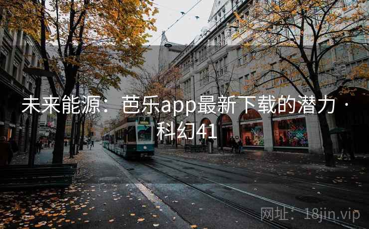 未来能源：芭乐app最新下载的潜力 · 科幻41