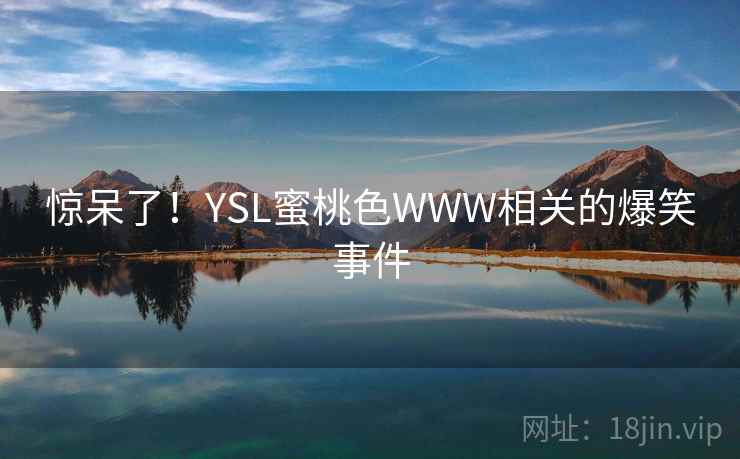 惊呆了!YSL蜜桃色WWW相关的爆笑事件 第2张 惊呆了!YSL蜜桃色WWW相关的爆笑事件 第2张