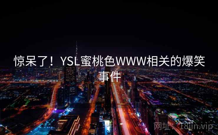 惊呆了!YSL蜜桃色WWW相关的爆笑事件 第1张 惊呆了!YSL蜜桃色WWW相关的爆笑事件 第1张