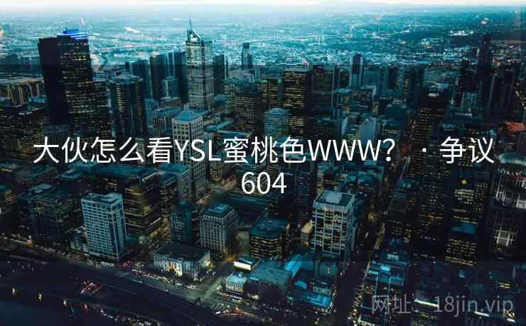 大伙怎么看YSL蜜桃色WWW？ · 争议604