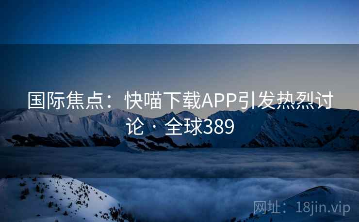 国际焦点：快喵下载APP引发热烈讨论 · 全球389  第2张