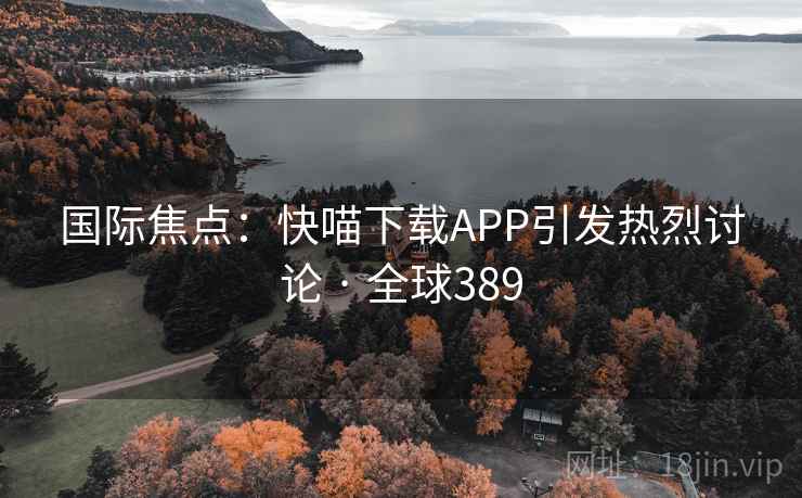 国际焦点：快喵下载APP引发热烈讨论 · 全球389