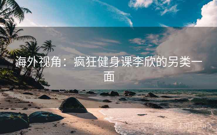 海外视角：疯狂健身课李欣的另类一面