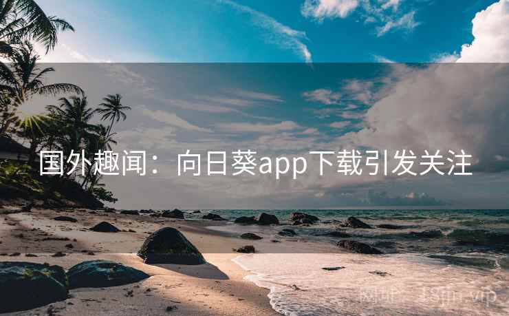 国外趣闻：向日葵app下载引发关注