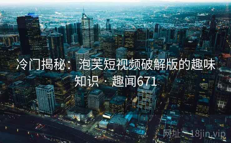 冷门揭秘:泡芙短视频破解版的趣味知识 · 趣闻671 第2张 冷门揭秘:泡芙短视频破解版的趣味知识 · 趣闻671 第2张