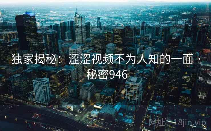 独家揭秘:涩涩视频不为人知的一面 · 秘密946 第2张 独家揭秘:涩涩视频不为人知的一面 · 秘密946 第2张