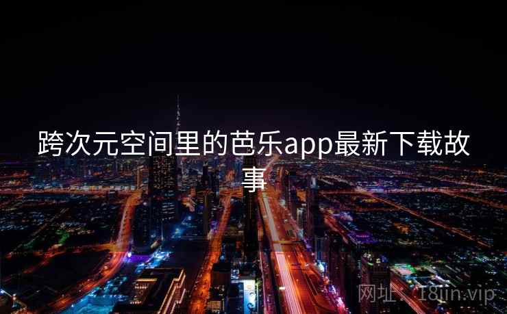 跨次元空间里的芭乐app最新下载故事 第1张 跨次元空间里的芭乐app最新下载故事 第1张