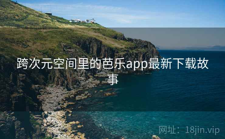 跨次元空间里的芭乐app最新下载故事 第2张 跨次元空间里的芭乐app最新下载故事 第2张