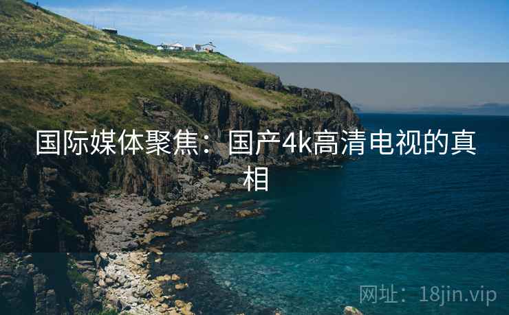 国际媒体聚焦：国产4k高清电视的真相  第2张