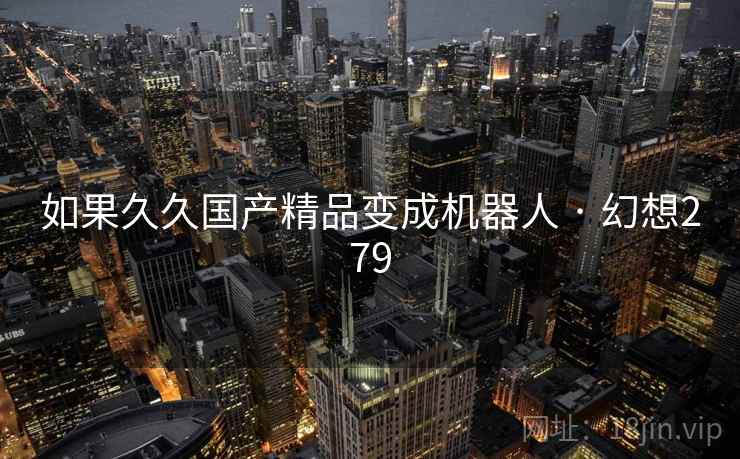 如果久久国产精品变成机器人 · 幻想279