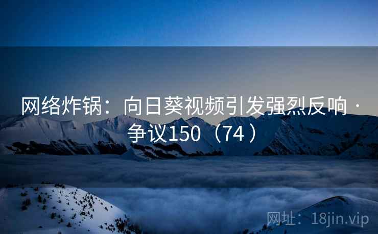 网络炸锅：向日葵视频引发强烈反响 · 争议150（74 ）  第2张