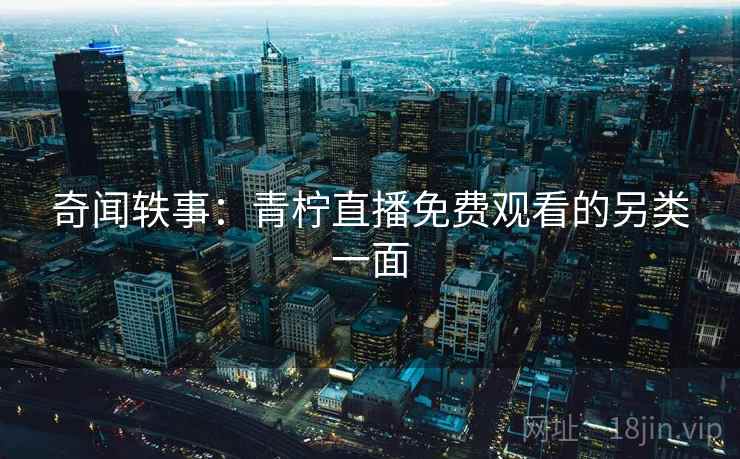 奇闻轶事：青柠直播免费观看的另类一面