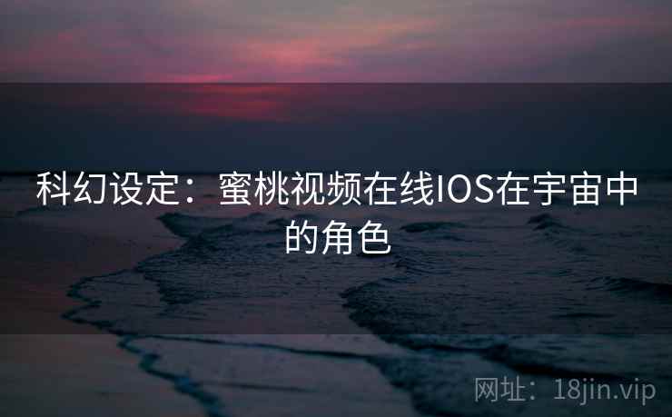 科幻设定：蜜桃视频在线IOS在宇宙中的角色