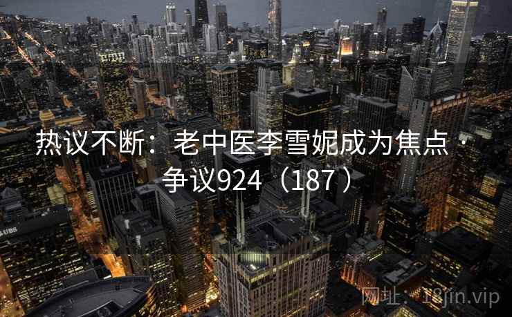热议不断：老中医李雪妮成为焦点 · 争议924（187 ）  第2张