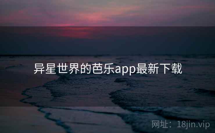 异星世界的芭乐app最新下载  第2张