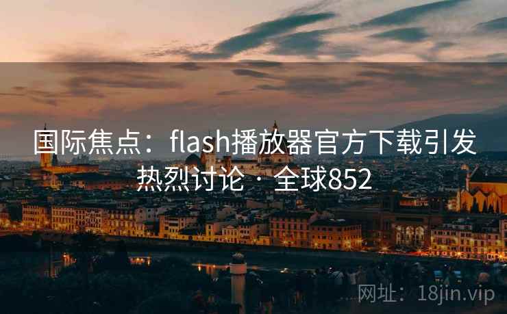 国际焦点：flash播放器官方下载引发热烈讨论 · 全球852