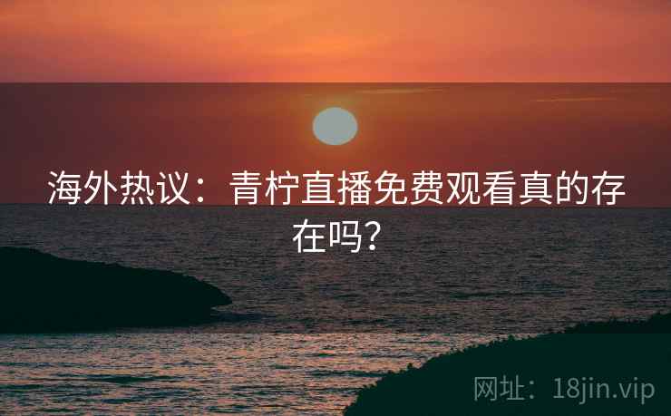海外热议：青柠直播免费观看真的存在吗？