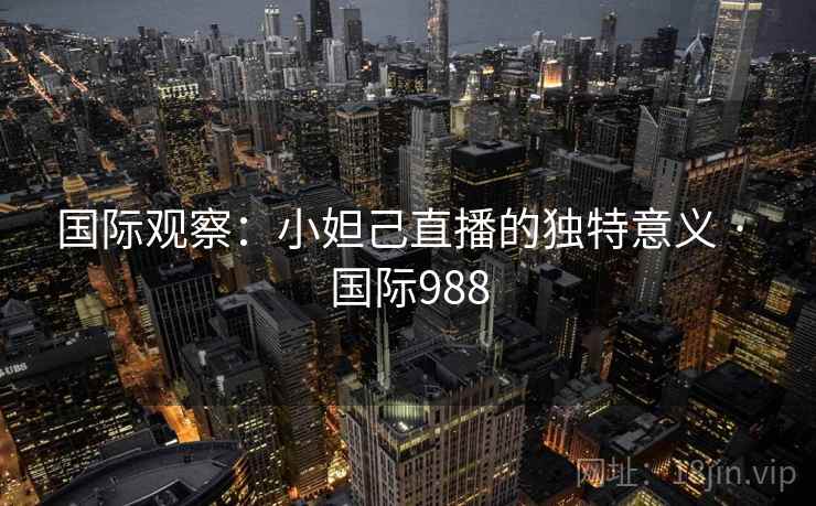 国际观察：小妲己直播的独特意义 · 国际988  第2张